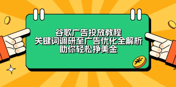 （13922期）谷歌广告投放教程：关键词调研至广告优化全解析，助你轻松挣美金-副业心选