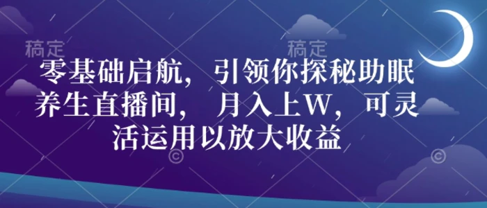 零基础启航，引领你探秘助眠养生直播间， 月入上W，可灵活运用以放大收益 - 副业心选-副业心选
