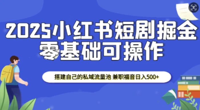 2025小红书短剧掘金，搭建自己的私域流量池，兼职福音日入5张 - 副业心选-副业心选