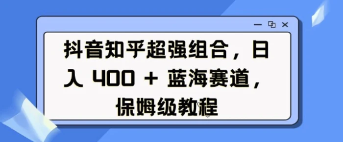 抖音知乎超强组合，日入4张， 蓝海赛道，保姆级教程 - 副业心选-副业心选