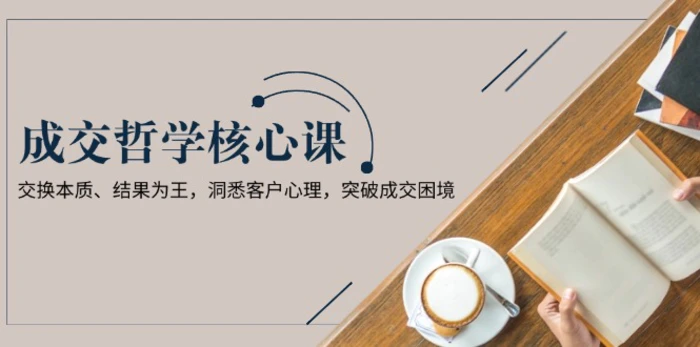 （13932期）成交哲学课，交换本质、结果为王，洞悉客户心理，突破成交困境 - 副业心选-副业心选