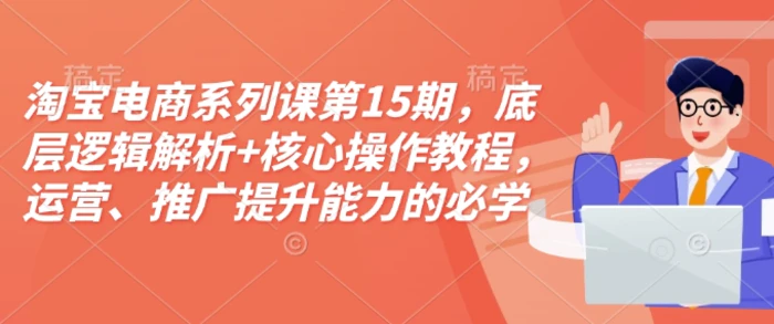 淘宝电商系列课第15期，底层逻辑解析+核心操作教程，运营、推广提升能力的必学课程+配套资料 - 副业心选-副业心选