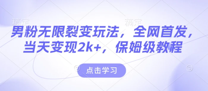 男粉无限裂变玩法，全网首发，当天变现2k+，保姆级教程【永久更新】 - 副业心选-副业心选