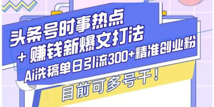 头条号时事热点+挣钱新爆文打法，Ai洗稿单日引流300+精准创业粉 - 副业心选-副业心选