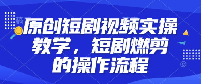 原创短剧视频实操教学，短剧燃剪的操作流程-副业心选