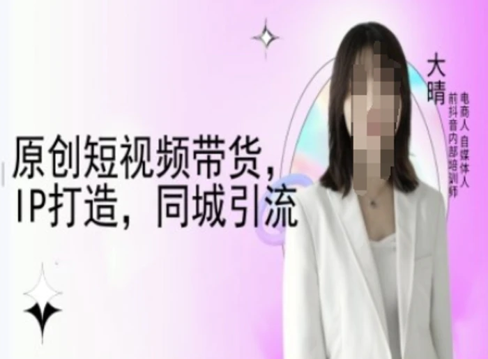 原创短视频带货，IP打造，同城引流-大晴自媒体教程-副业心选