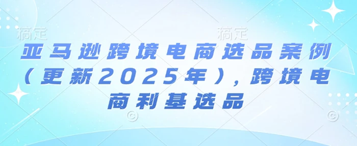 亚马逊跨境电商选品案例(更新2025年)，跨境电商利基选品 - 副业心选-副业心选