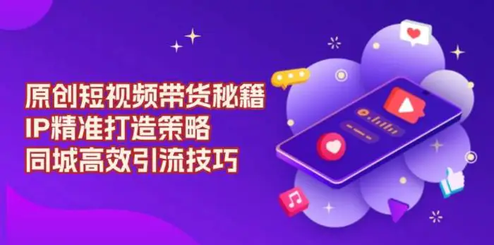 原创短视频带货秘籍，IP精准打造策略，同城高效引流技巧-副业心选
