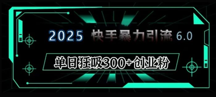 2025年快手6.0保姆级教程震撼来袭，单日狂吸300+精准创业粉 - 副业心选-副业心选