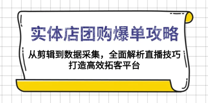 （13947期）实体店-团购爆单攻略：从剪辑到数据采集，全面解析直播技巧，打造高效拓客平台 - 副业心选-副业心选