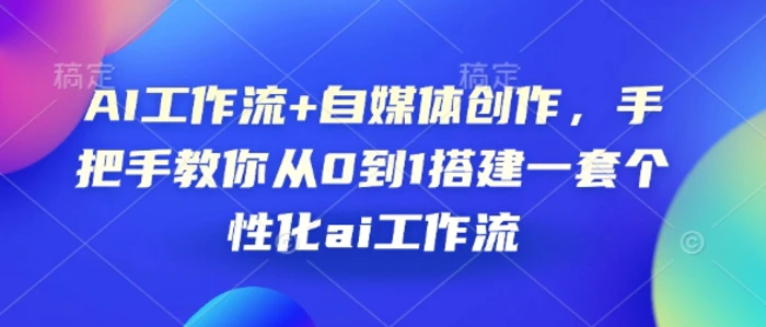 AI工作流+自媒体创作，手把手教你从0到1搭建一套个性化ai工作流 - 副业心选-副业心选