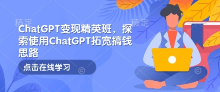 ChatGPT变现精英班，探索使用ChatGPT拓宽搞钱思路 - 副业心选-副业心选