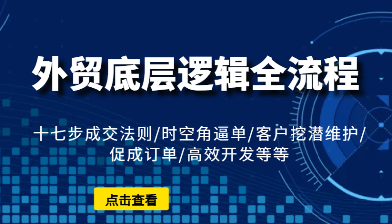外贸底层逻辑全流程：十七步成交法则/时空角逼单/客户挖潜维护/促成订单/高效开发等等-副业心选