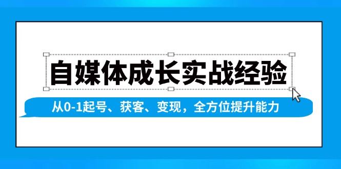 （13963期）自媒体成长实战经验，从0-1起号、获客、变现，全方位提升能力-副业心选