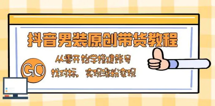 抖音男装原创带货教程：从零开始学搭建账号，找对标，实现涨粉变现-副业心选