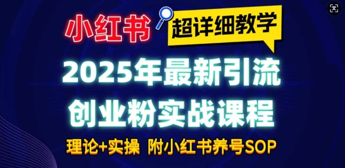 2025年最新小红书引流创业粉实战课程【超详细教学】小白轻松上手，月入1W+，附小红书养号SOP-副业心选