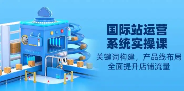 国际站运营系统实操课：关键词构建，产品线布局，全面提升店铺流量-副业心选