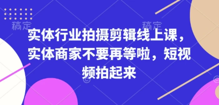 实体行业拍摄剪辑线上课，实体商家不要再等啦，短视频拍起来 - 副业心选-副业心选