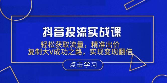 （13954期）抖音投流实战课，轻松获取流量，精准出价，复制大V成功之路，实现变现翻倍 - 副业心选-副业心选
