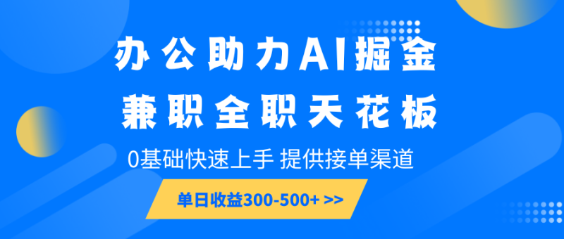 办公助力AI掘金，兼职全职天花板，0基础快速上手，单日收益300-500+-副业心选