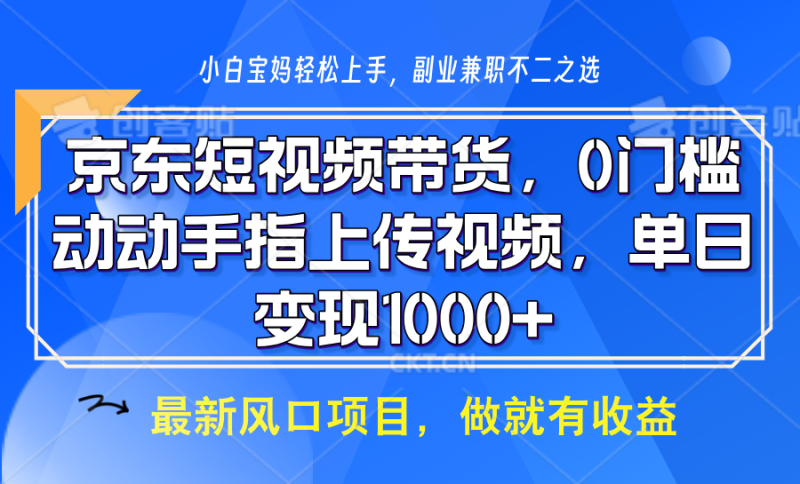 京东短视频带货，操作简单，可矩阵操作，动动手指上传视频，轻松日入1000+ - 副业心选-副业心选