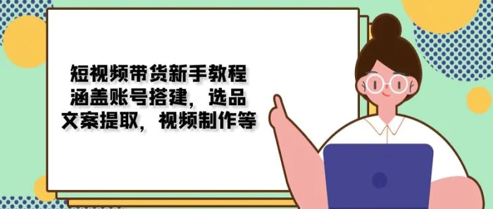 （13958期）短视频带货新手教程：涵盖账号搭建，选品，文案提取，视频制作等 - 副业心选-副业心选