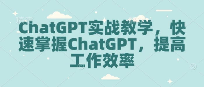 ChatGPT实战教学，快速掌握ChatGPT，提高工作效率 - 副业心选-副业心选