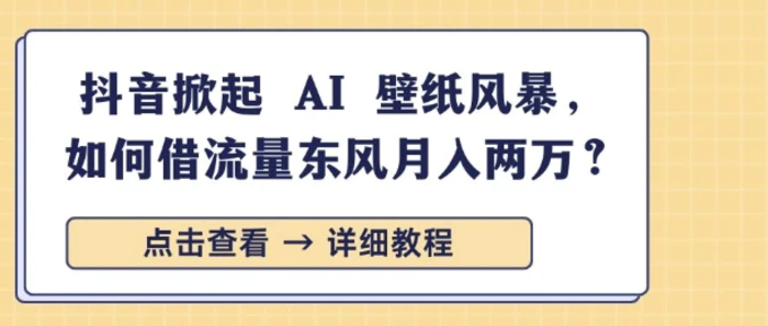 抖音掀起 AI 壁纸风暴，如何借流量东风月入过W-副业心选
