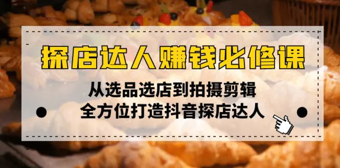 （13971期）探店达人赚钱必修课，从选品选店到拍摄剪辑，全方位打造抖音探店达人-副业心选