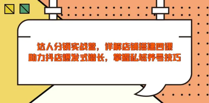 （13969期）达人分销实战营，店铺搭建四课，助力抖店爆发式增长，掌握私域养号技巧-副业心选