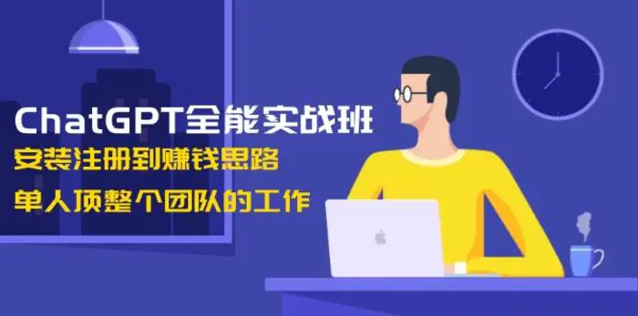 ChatGPT全能实战班，安装注册到赚钱思路，单人顶整个团队的工作-副业心选