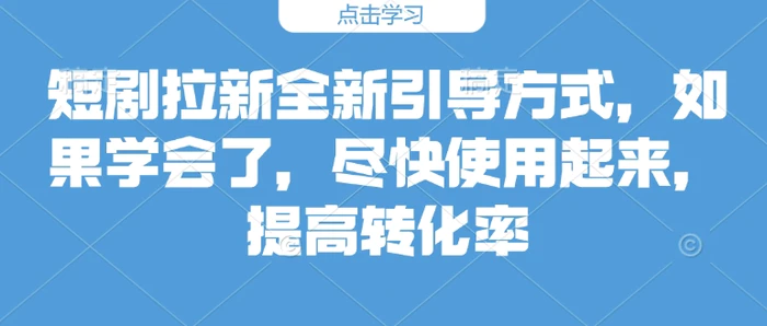 短剧拉新全新引导方式，如果学会了，尽快使用起来，提高转化率 - 副业心选-副业心选