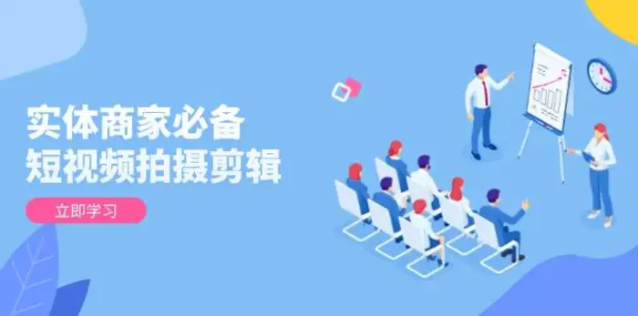 实体商家必备！短视频拍摄剪辑，从基础到进阶 全面提升视频质量与获客效果 - 副业心选-副业心选