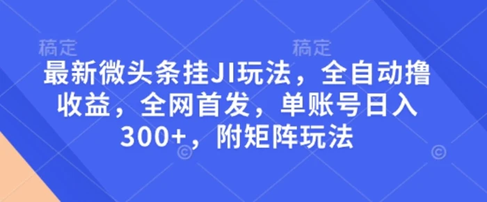 最新微头条挂JI玩法，全自动撸收益，全网首发，单账号日入300+，附矩阵玩法【揭秘】 - 副业心选-副业心选