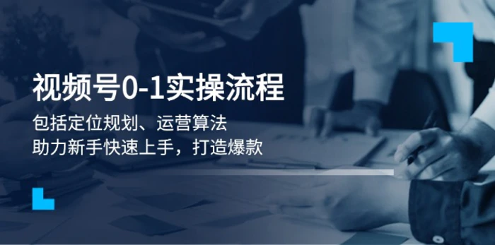 （13984期）视频号0-1实战流程，包括定位规划、运营算法，助力新手快速上手，打造爆款 - 副业心选-副业心选