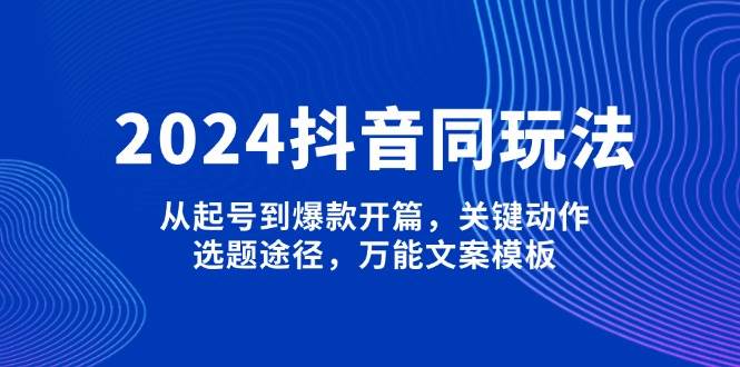 （13982期）2024抖音同玩法，从起号到爆款开篇，关键动作，选题途径，万能文案模板 - 副业心选-副业心选