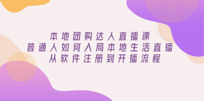 （13981期）本地团购达人直播课：普通人如何入局本地生活直播, 从软件注册到开播流程 - 副业心选-副业心选