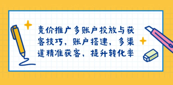 （13979期）竞价推广多账户投放与获客技巧，账户搭建，多渠道精准获客，提升转化率 - 副业心选-副业心选