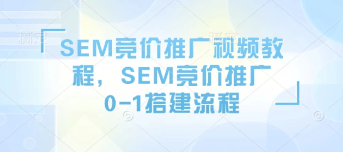 SEM竞价推广视频教程，SEM竞价推广0-1搭建流程 - 副业心选-副业心选