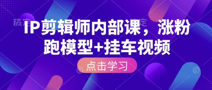 IP剪辑师内部课，涨粉跑模型+挂车视频 - 副业心选-副业心选
