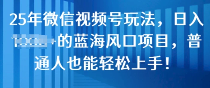 25年微信视频号玩法，日入几张的蓝海风口项目，普通人也能轻松上手! - 副业心选-副业心选