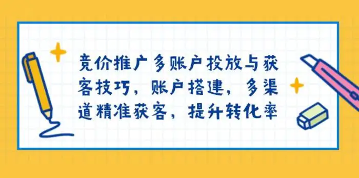 竞价推广多账户投放与获客技巧，账户搭建，多渠道精准获客，提升转化率-副业心选