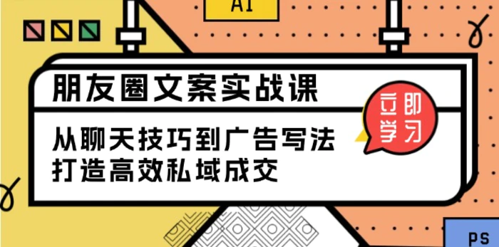 （13989期）朋友圈文案实战课：从聊天技巧到广告写法，打造高效私域成交 - 副业心选-副业心选