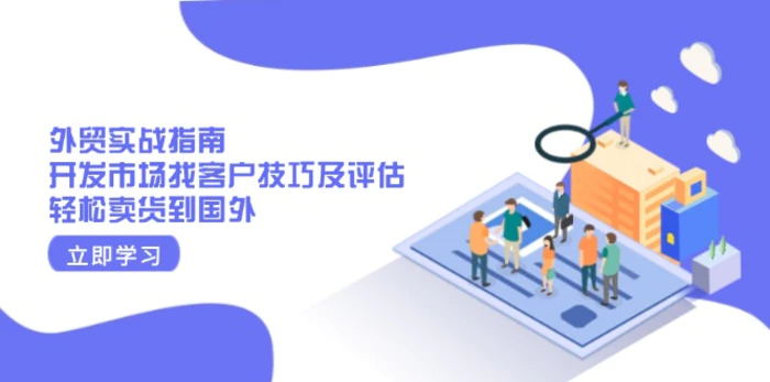 （13987期）外贸实战指南：开发市场找客户技巧及评估，轻松卖货到国外 - 副业心选-副业心选
