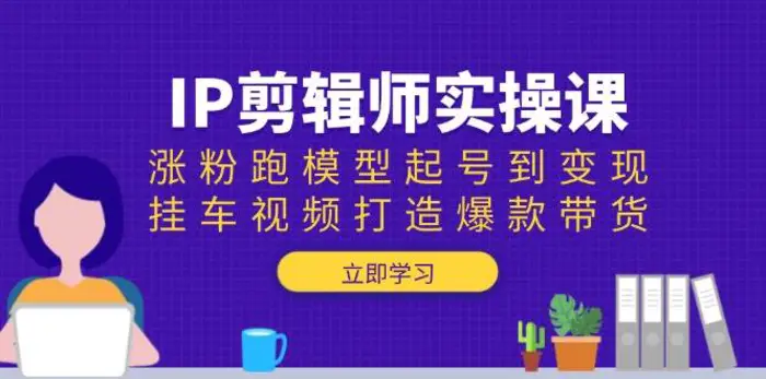 IP剪辑师实操课：涨粉跑模型起号到变现，挂车视频打造爆款带货-副业心选