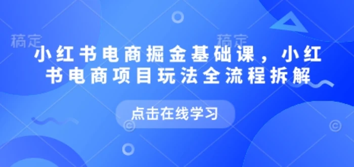 小红书电商掘金课，小红书电商项目玩法全流程拆解 - 副业心选-副业心选