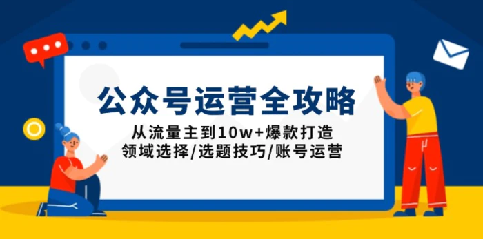 （13996期）公众号运营全攻略：从流量主到10w+爆款打造，领域选择/选题技巧/账号运营 - 副业心选-副业心选