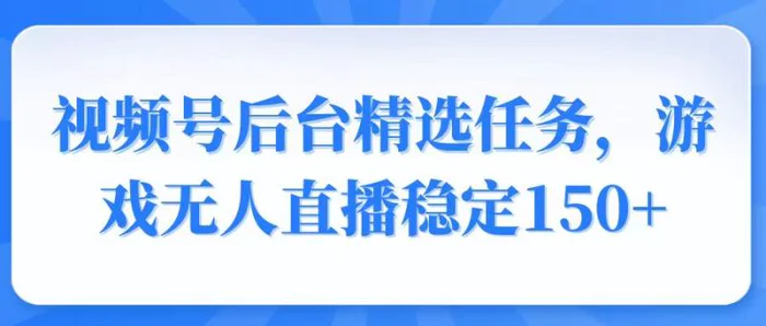 （14004期）视频号精选变现任务，游戏无人直播稳定150+ - 副业心选-副业心选