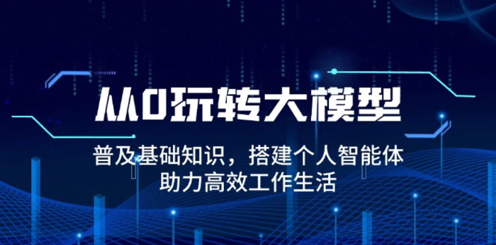 （14009期）从0玩转大模型，普及基础知识，搭建个人智能体，助力高效工作生活 - 副业心选-副业心选