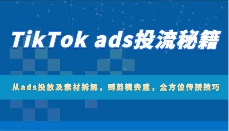 TikTok ads投流秘籍：从ads投放及素材拆解，到剪辑去重，全方位传授技巧 - 副业心选-副业心选